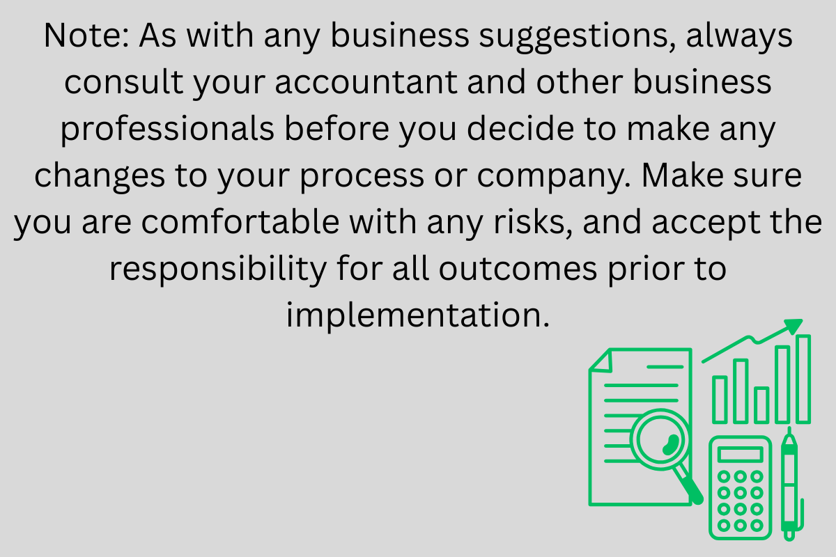 Note As with any business suggestions, always consult your accountant and other business professionals before you decide to make any changes to your process or company. Make sure you are comfortab
