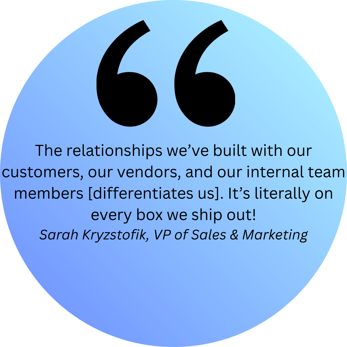 The relationships we&rsquo;ve built with our customers, our vendors, and our internal team members. It&rsquo;s literally on every box we ship out!